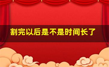 割完以后是不是时间长了