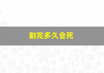 割完多久会死