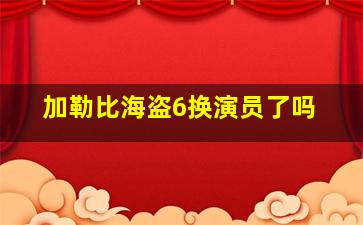 加勒比海盗6换演员了吗