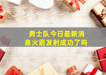 勇士队今日最新消息火箭发射成功了吗