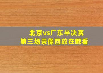 北京vs广东半决赛第三场录像回放在哪看