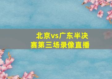 北京vs广东半决赛第三场录像直播