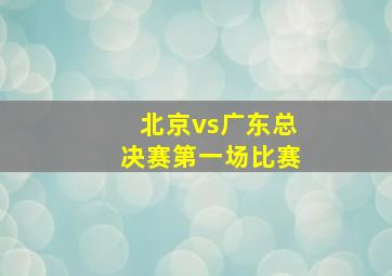 北京vs广东总决赛第一场比赛