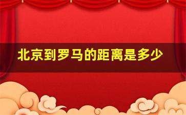 北京到罗马的距离是多少