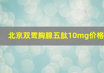 北京双鹭胸腺五肽10mg价格