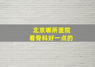 北京哪所医院看骨科好一点的