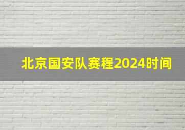 北京国安队赛程2024时间