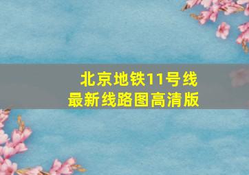 北京地铁11号线最新线路图高清版