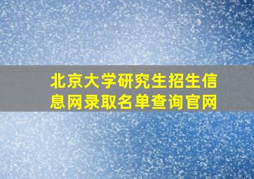 北京大学研究生招生信息网录取名单查询官网