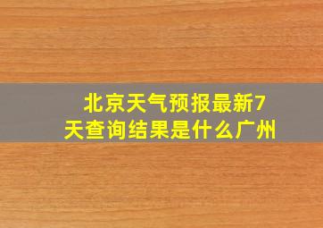 北京天气预报最新7天查询结果是什么广州