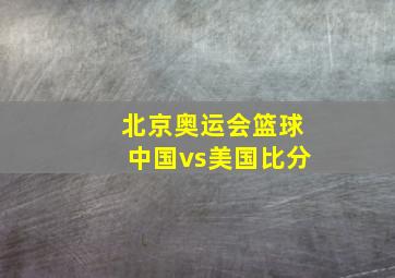 北京奥运会篮球中国vs美国比分