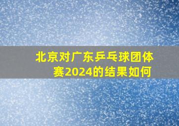 北京对广东乒乓球团体赛2024的结果如何