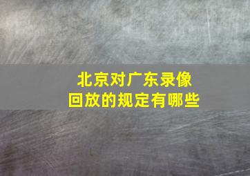 北京对广东录像回放的规定有哪些