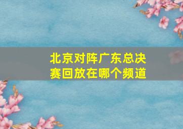 北京对阵广东总决赛回放在哪个频道