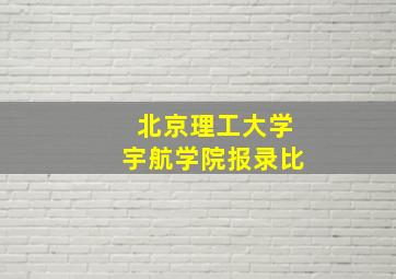 北京理工大学宇航学院报录比