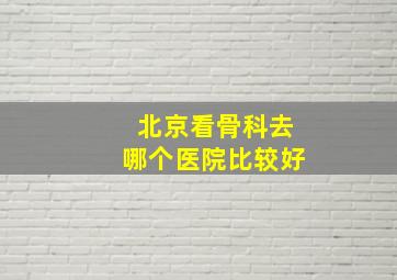 北京看骨科去哪个医院比较好