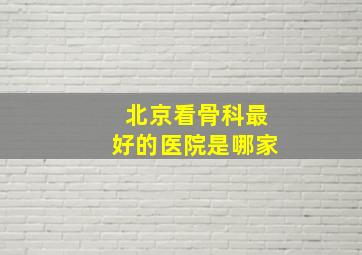 北京看骨科最好的医院是哪家