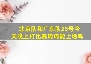 北京队和广东队25号今天晚上打比赛周琦能上场吗