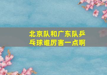 北京队和广东队乒乓球谁厉害一点啊