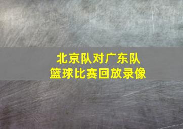 北京队对广东队篮球比赛回放录像