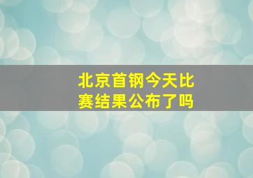 北京首钢今天比赛结果公布了吗