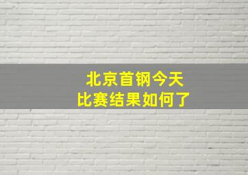 北京首钢今天比赛结果如何了