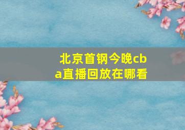 北京首钢今晚cba直播回放在哪看