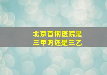 北京首钢医院是三甲吗还是三乙