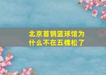 北京首钢篮球馆为什么不在五棵松了