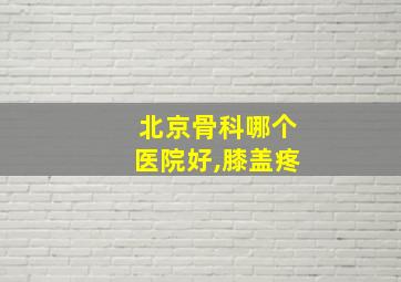 北京骨科哪个医院好,膝盖疼