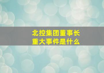 北控集团董事长重大事件是什么