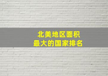 北美地区面积最大的国家排名