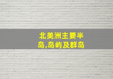 北美洲主要半岛,岛屿及群岛