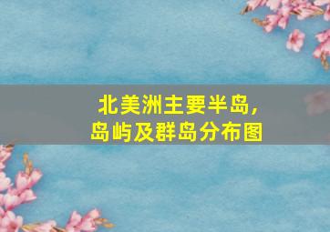 北美洲主要半岛,岛屿及群岛分布图