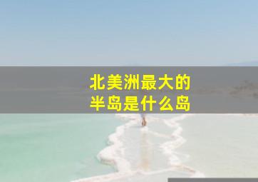 北美洲最大的半岛是什么岛