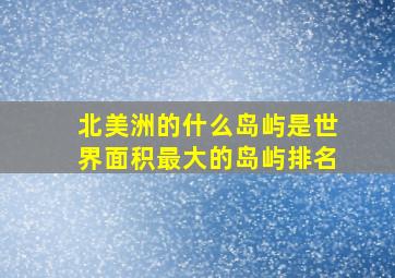 北美洲的什么岛屿是世界面积最大的岛屿排名