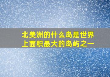 北美洲的什么岛是世界上面积最大的岛屿之一