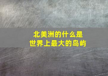 北美洲的什么是世界上最大的岛屿