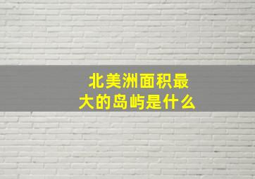 北美洲面积最大的岛屿是什么