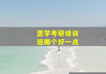 医学考研培训班哪个好一点