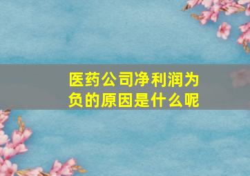 医药公司净利润为负的原因是什么呢