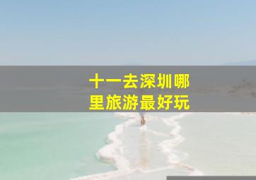 十一去深圳哪里旅游最好玩