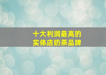 十大利润最高的实体店奶茶品牌