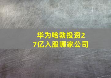 华为哈勃投资27亿入股哪家公司