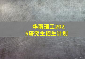 华南理工2025研究生招生计划