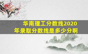 华南理工分数线2020年录取分数线是多少分啊