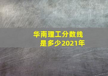 华南理工分数线是多少2021年