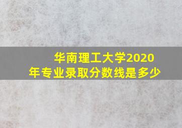 华南理工大学2020年专业录取分数线是多少