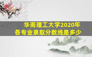 华南理工大学2020年各专业录取分数线是多少