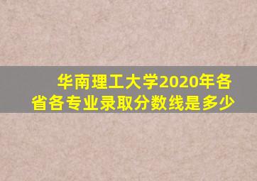 华南理工大学2020年各省各专业录取分数线是多少